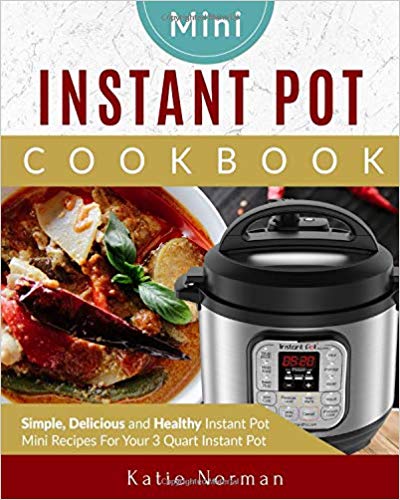 Mini Instant Pot Cookbook: Simple, Delicious and Healthy Instant Pot Mini Recipes For Your 3 Quart Instant Pot