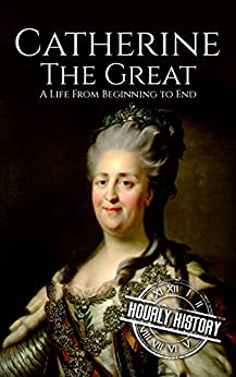 Catherine the Great: A Life From Beginning to End (Biographies of Russian Royalty)