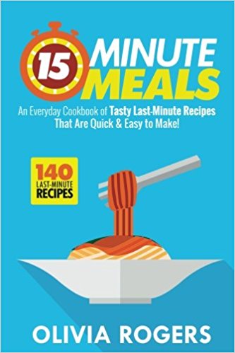 15-Minute Meals: An Everyday Cookbook of 140 Tasty Last-Minute Recipes That Are Quick & Easy to Make!