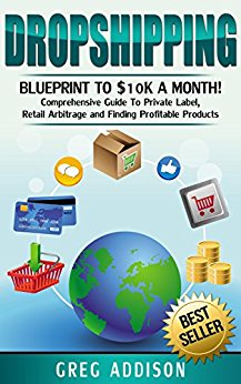 Dropshipping: Blueprint to 10K A Month- Comprehensive Guide to Private Label, Retail Arbitrage and finding Profitable Products (Dropshipping, amazon fba Book 2)