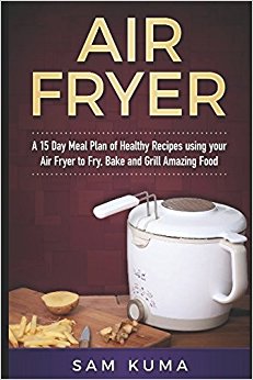 Air Fryer: A 15 Day Meal Plan of Healthy Recipes using your Air Fryer to Fry, Bake and Grill Amazing Food (Air Fryer Recipes that can be anything)