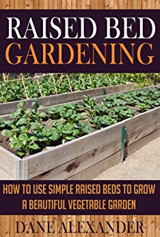 Raised Bed Gardening: How to Use Simple Raised Beds to Grow a Beautiful Vegetable Garden (Raised Bed Garden - Your Ultimate Guide to Planting the Best Garden)