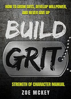 Build Grit: How To Grow Guts, Develop Willpower, And Never Give Up - Strength Of Character Manual