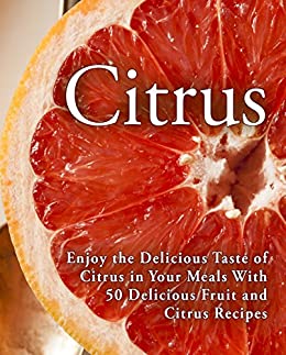 Citrus: Enjoy the Delicious Taste of Citrus in Your Meals With 50 Delicious Fruit and Citrus Recipes (2nd Edition)