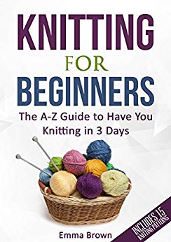 Knitting For Beginners: The A-Z Guide to Have You Knitting in 3 Days (Includes 15 Knitting Patterns)