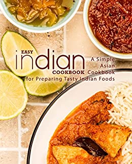 Easy Indian Cookbook: A Simple Asian Cookbook for Preparing Tasty Indian Foods