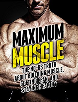 Maximum Muscle: The No-BS Truth About Building Muscle, Getting Lean, and Staying Healthy (The Build Muscle, Get Lean, and Stay Healthy Series)
