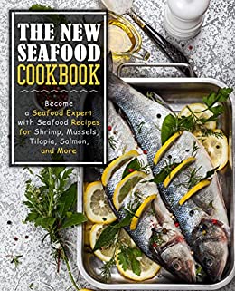 The New Seafood Cookbook: Become a Seafood Expert with Seafood Recipes for Shrimp, Mussels, Tilapia, Salmon, and More