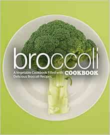 Broccoli Cookbook: A Vegatable Cookbook Filled with Delicious Broccoli Recipes (2nd Edition)