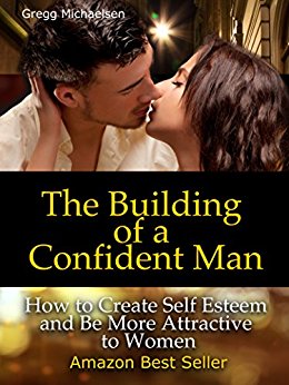 The Building of a Confident Man: How to Create Self Esteem and Become More Attractive to Women (Dating and Relationship Advice for Men: Keys to Seduction Book 1)