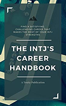 The INTJ's Career Handbook: How to Find a Satisfying, Challenging Career that Makes the Most of Your INTJ Strengths