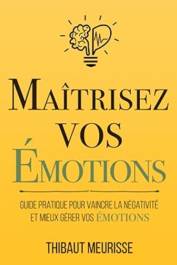 Maîtrisez vos émotions: Guide pratique pour vaincre la négativité et mieux gérer vos émotions