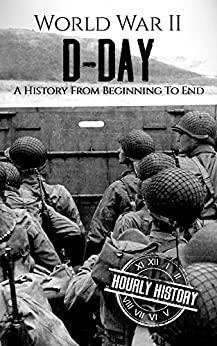 World War II D-Day: A History From Beginning to End (World War 2 Battles)