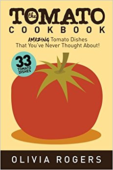 The Tomato Cookbook: 33 Amazing Tomato Dishes That You've Never Thought About!