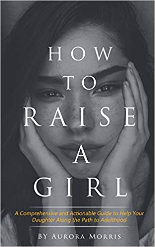 How to raise a girl: A Comprehensive and Actionable Guide to Help Your Daughter Along the Path to Adulthood