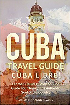 Cuba Travel Guide: Cuba Libre! Let the Cultural History of Cuba Guide You Through the Authentic Soul of the Country (Cuba Best Seller) (Volume 3)