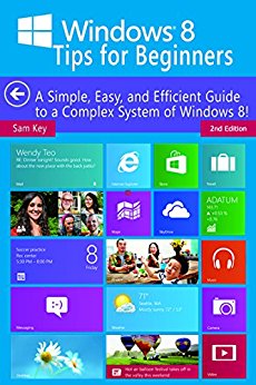Windows 8 Tips for Beginners 2nd Edition: A Simple, Easy, and Efficient Guide to a Complex System of Windows 8! (Windows 8, Operating Systems, Windows ... Networking, Computers, Technology)