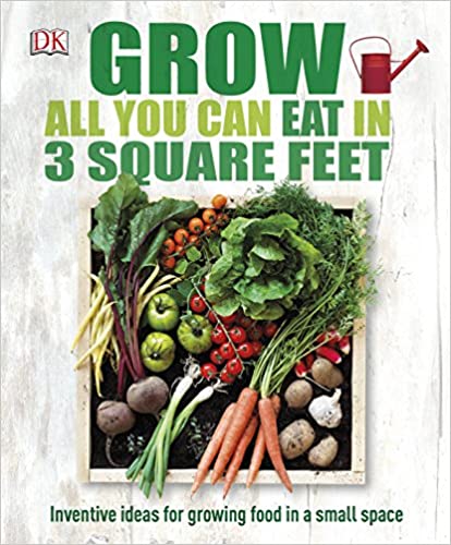 Grow All You Can Eat In Three Square Feet: Inventive Ideas for Growing Food in a Small Space