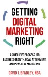 Getting Digital Marketing Right A Simplified Process For Business Growth Goal Attainment and Powerful Marketing
