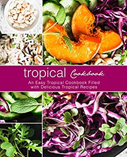 Tropical Cookbook: An Easy Tropical Cookbook Filled with Delicious Tropical Recipes (2nd Edition)