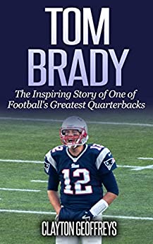 Tom Brady: The Inspiring Story of One of Football’s Greatest Quarterbacks (Football Biography Books)