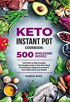 Keto Instant Pot Cookbook: 500 Wholesome Recipes You'll Want to Make Everyday. The Complete Guide to Keto Diet Instant Pot Cooking for Beginners to Improve Your Health and to Lose Weight