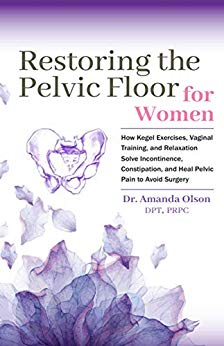 Restoring The Pelvic Floor: How Kegel Exercises, Vaginal Training, And Relaxation, Solve Incontinence, Constipation, And Heal Pelvic Pain To Avoid Surgery