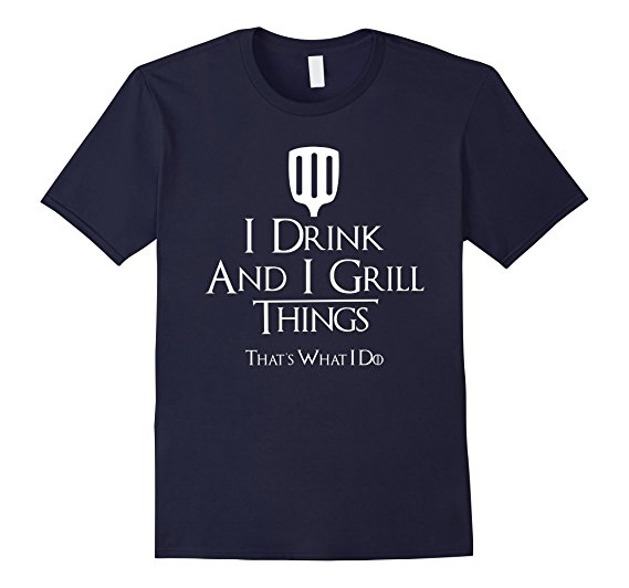 I Drink And I Grill Things That's What I Do T-shirt