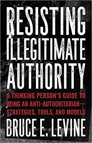 Resisting Illegitimate Authority: A Thinking Person's Guide to Being an Anti-Authoritarian―Strategies, Tools, and Models