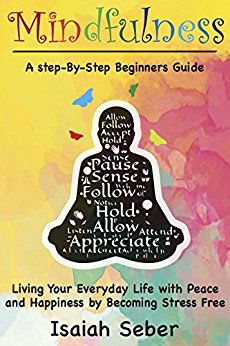 Mindfulness: A Step-By-Step Beginners Guide on Living Your Everyday Life with Peace and Happiness by Becoming Stress Free (Buddhism - Stop Your Worries, ... Your Stress and Anxiety with Meditation)