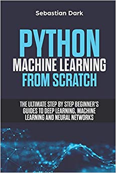 Python Machine Learning From Scratch: The Ultimate Step By Step Beginner's Guides To Deep Learning, Machine Learning, and Neural Networks
