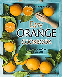 Easy Orange Cookbook: 50 Delicious Orange Recipes; Simple Ways to Cook with Oranges (2nd Edition)