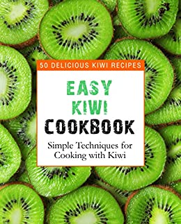 Easy Kiwi Cookbook: 50 Delicious Kiwi Recipes, Simple Techniques for Cooking with Kiwi (2nd Edition)