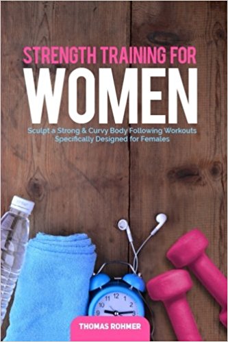 Strength Training for Women: Sculpt a Strong & Curvy Body Following Workouts Specifically Designed for Females