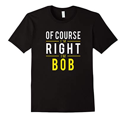 Of Course I'm Right I'm Bob T-Shirt Funny Name Shirt