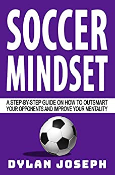 Soccer Mindset: A Step-by-Step Guide on How to Outsmart Your Opponents and Improve Your Mentality (Understand Soccer)