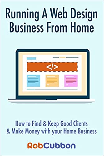 Running A Web Design Business From Home: How To Find and Keep Good Clients and Make Money with Your Home Business