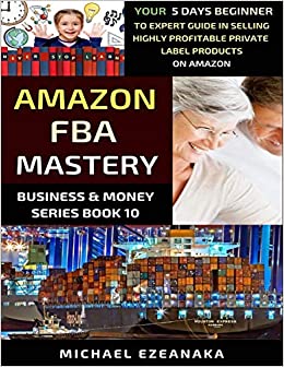 Amazon FBA Mastery: Your 5-Days Beginner To Expert Guide In Selling Highly Profitable Private Label Products On Amazon (Business & Money Series)