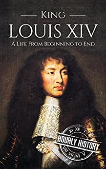 King Louis XIV: A Life From Beginning to End (Biographies of French Royalty)