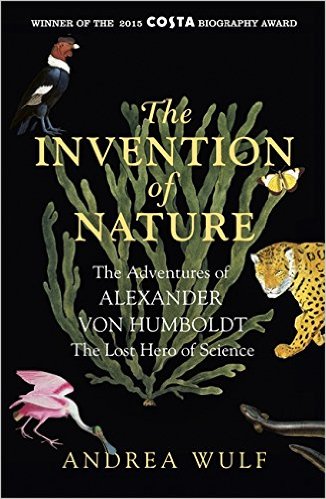The Invention of Nature: The Adventures of Alexander von Humboldt, the Lost Hero of Science: Costa Winner 2015