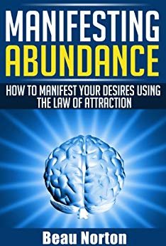 Manifesting Abundance: How to Manifest Your Desires Using the Law of Attraction: (Achieve Success Using the Powers of Your Mind) (How to Properly Use the Law of Attraction Book 1)